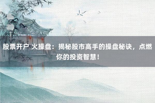 股票开户 火操盘：揭秘股市高手的操盘秘诀，点燃你的投资智慧！