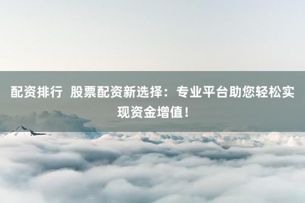 配资排行  股票配资新选择：专业平台助您轻松实现资金增值！