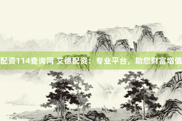 配资114查询网 艾德配资：专业平台，助您财富增值