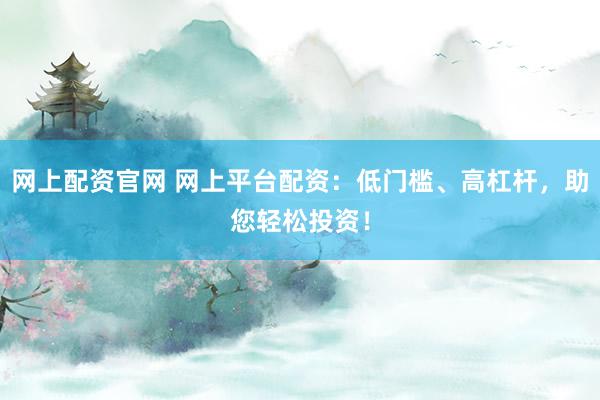 网上配资官网 网上平台配资：低门槛、高杠杆，助您轻松投资！