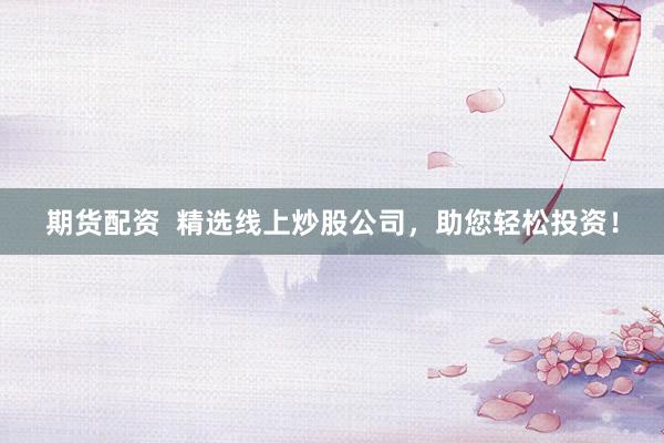 期货配资  精选线上炒股公司，助您轻松投资！