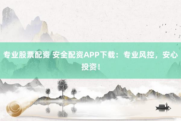 专业股票配资 安全配资APP下载：专业风控，安心投资！