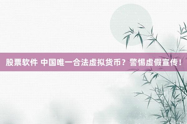 股票软件 中国唯一合法虚拟货币？警惕虚假宣传！