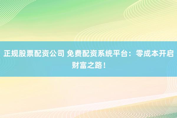 正规股票配资公司 免费配资系统平台：零成本开启财富之路！
