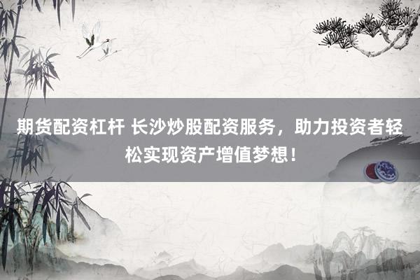 期货配资杠杆 长沙炒股配资服务，助力投资者轻松实现资产增值梦想！