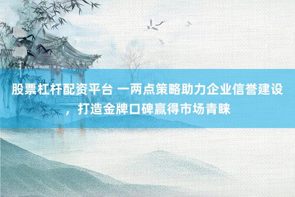股票杠杆配资平台 一两点策略助力企业信誉建设，打造金牌口碑赢得市场青睐