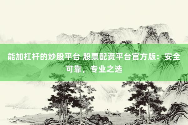能加杠杆的炒股平台 股票配资平台官方版：安全可靠，专业之选