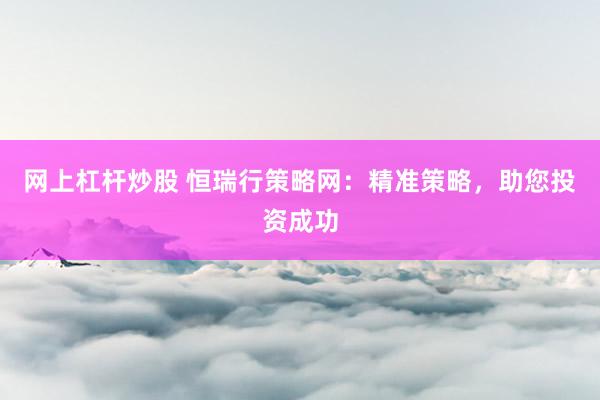 网上杠杆炒股 恒瑞行策略网：精准策略，助您投资成功