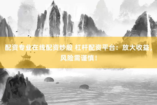 配资专业在线配资炒股 杠杆配资平台：放大收益，风险需谨慎！