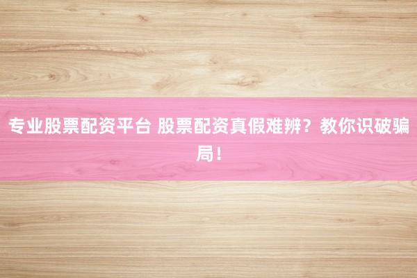 专业股票配资平台 股票配资真假难辨？教你识破骗局！