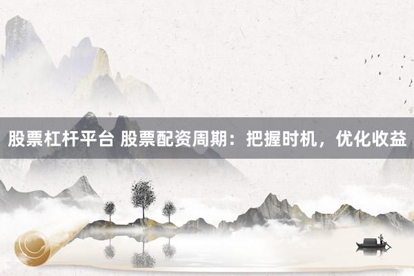 股票杠杆平台 股票配资周期：把握时机，优化收益