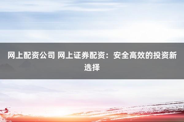 网上配资公司 网上证券配资：安全高效的投资新选择