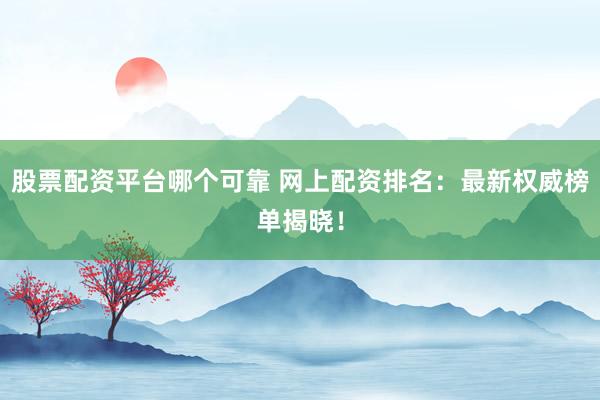 股票配资平台哪个可靠 网上配资排名：最新权威榜单揭晓！