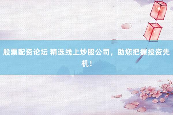 股票配资论坛 精选线上炒股公司，助您把握投资先机！