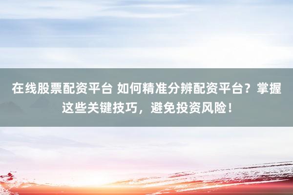 在线股票配资平台 如何精准分辨配资平台？掌握这些关键技巧，避免投资风险！