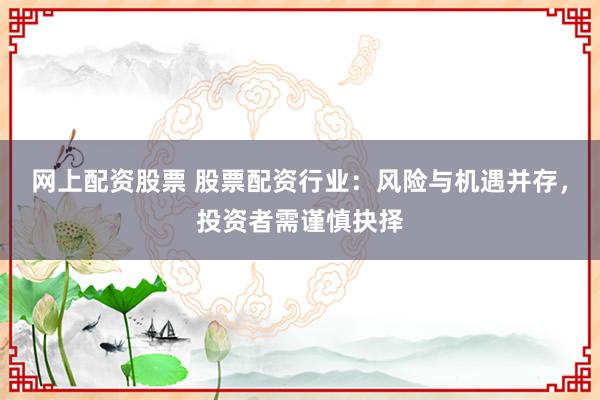 网上配资股票 股票配资行业：风险与机遇并存，投资者需谨慎抉择