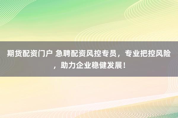 期货配资门户 急聘配资风控专员，专业把控风险，助力企业稳健发展！