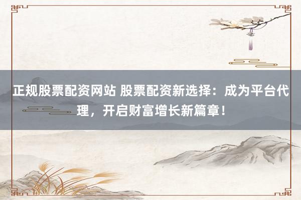 正规股票配资网站 股票配资新选择：成为平台代理，开启财富增长新篇章！