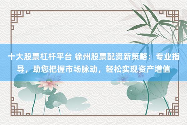 十大股票杠杆平台 徐州股票配资新策略：专业指导，助您把握市场脉动，轻松实现资产增值