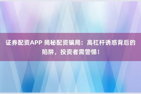 证券配资APP 揭秘配资骗局：高杠杆诱惑背后的陷阱，投资者需警惕！