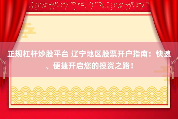 正规杠杆炒股平台 辽宁地区股票开户指南：快速、便捷开启您的投资之路！