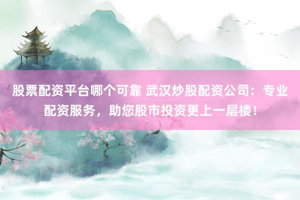 股票配资平台哪个可靠 武汉炒股配资公司：专业配资服务，助您股市投资更上一层楼！