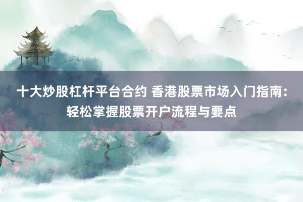 十大炒股杠杆平台合约 香港股票市场入门指南：轻松掌握股票开户流程与要点