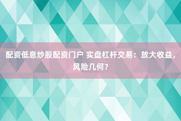 配资低息炒股配资门户 实盘杠杆交易：放大收益，风险几何？