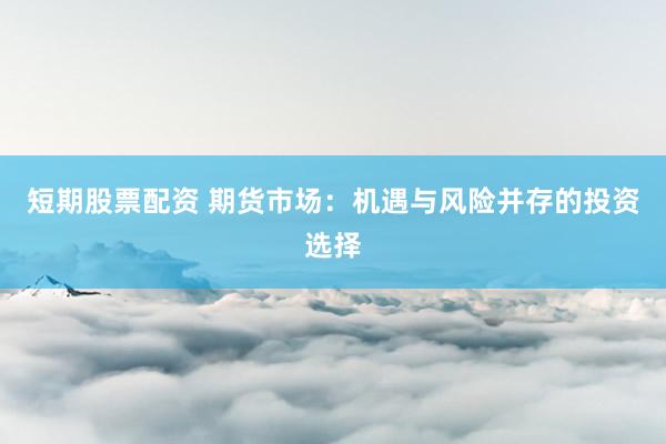 短期股票配资 期货市场：机遇与风险并存的投资选择