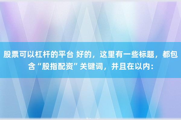 股票可以杠杆的平台 好的，这里有一些标题，都包含“股指配资”关键词，并且在以内：
