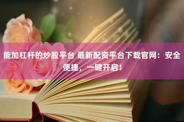 能加杠杆的炒股平台 最新配资平台下载官网：安全便捷，一键开启！