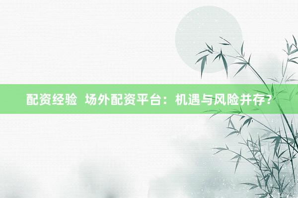 配资经验  场外配资平台：机遇与风险并存？