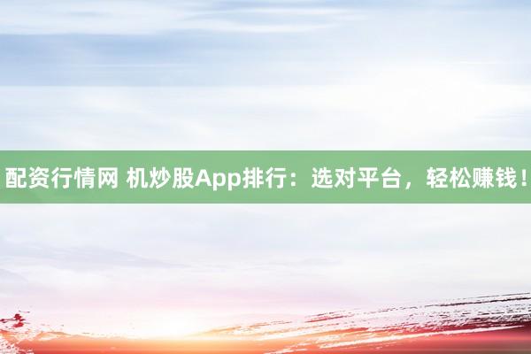 配资行情网 机炒股App排行：选对平台，轻松赚钱！