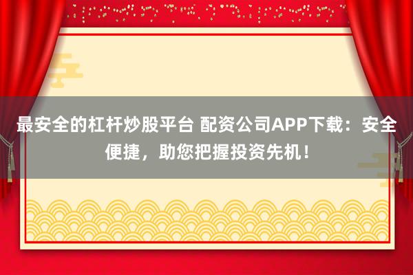 最安全的杠杆炒股平台 配资公司APP下载：安全便捷，助您把握投资先机！