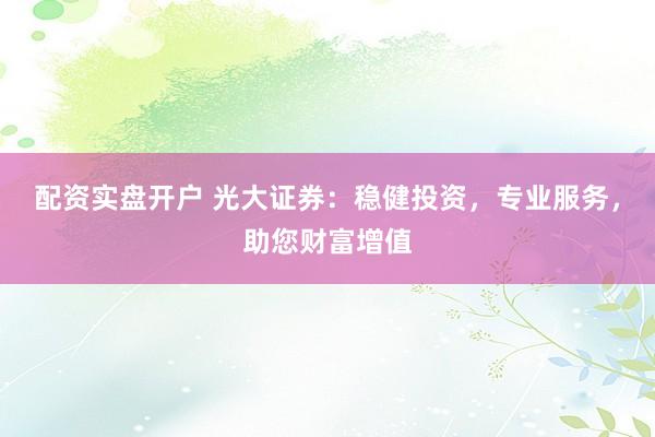 配资实盘开户 光大证券：稳健投资，专业服务，助您财富增值