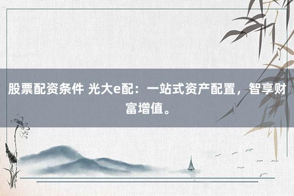 股票配资条件 光大e配：一站式资产配置，智享财富增值。