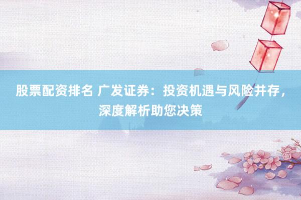 股票配资排名 广发证券：投资机遇与风险并存，深度解析助您决策