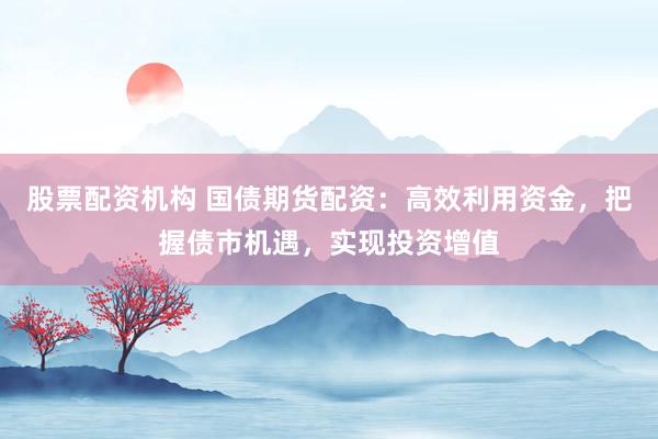 股票配资机构 国债期货配资：高效利用资金，把握债市机遇，实现投资增值