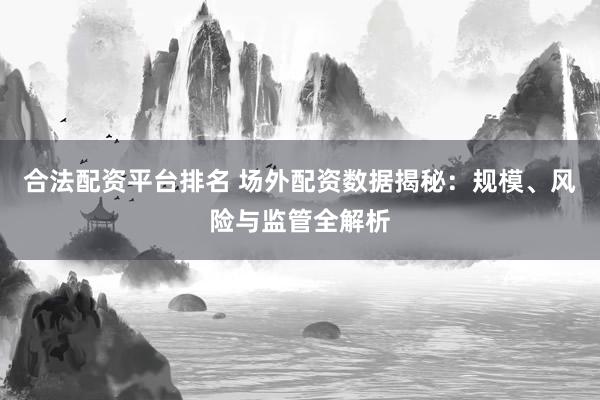 合法配资平台排名 场外配资数据揭秘：规模、风险与监管全解析