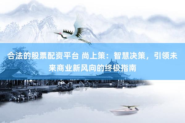 合法的股票配资平台 尚上策：智慧决策，引领未来商业新风向的终极指南