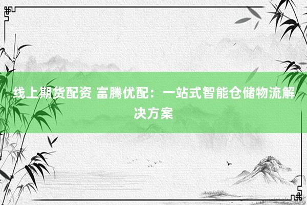 线上期货配资 富腾优配：一站式智能仓储物流解决方案