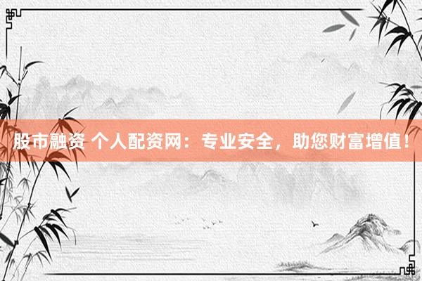 股市融资 个人配资网：专业安全，助您财富增值！