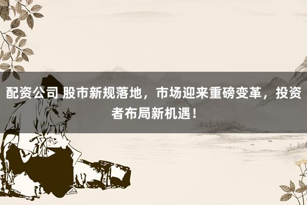 配资公司 股市新规落地，市场迎来重磅变革，投资者布局新机遇！