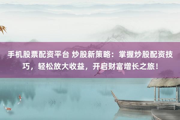 手机股票配资平台 炒股新策略：掌握炒股配资技巧，轻松放大收益，开启财富增长之旅！