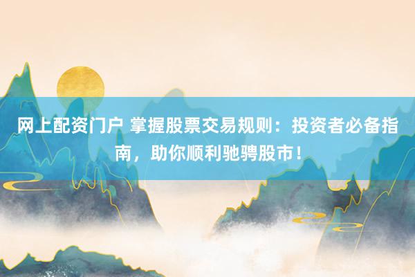 网上配资门户 掌握股票交易规则：投资者必备指南，助你顺利驰骋股市！