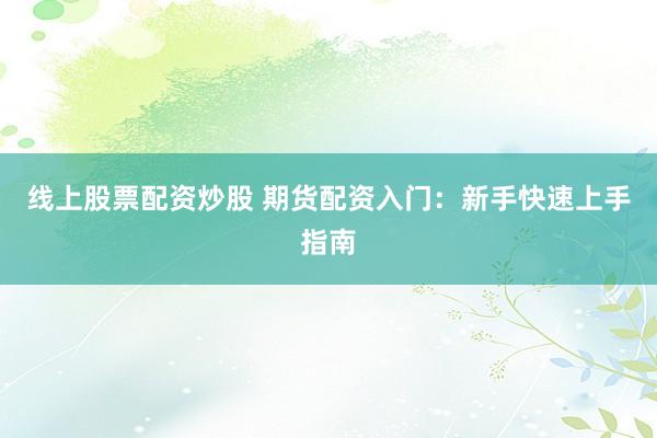 线上股票配资炒股 期货配资入门：新手快速上手指南