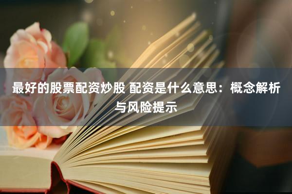 最好的股票配资炒股 配资是什么意思：概念解析与风险提示