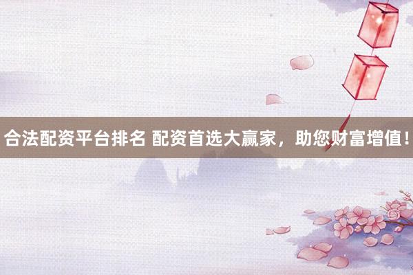 合法配资平台排名 配资首选大赢家，助您财富增值！
