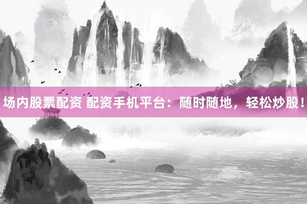 场内股票配资 配资手机平台：随时随地，轻松炒股！