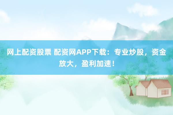 网上配资股票 配资网APP下载：专业炒股，资金放大，盈利加速！
